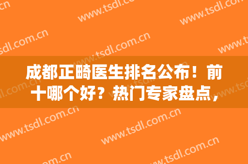 成都正畸医生排名公布！前十哪个好？热门专家盘点，一键收藏！(成都正畸哪里好)