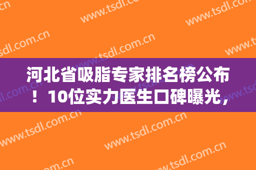 河北省吸脂专家排名榜公布！10位实力医生口碑曝光，附新价格一览表！(北京吸脂医生排行榜)