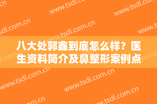 八大处郭鑫到底怎么样？医生资料简介及鼻整形案例点评，人气高有道理！