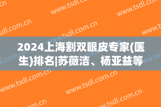 2024上海割双眼皮专家(医生)排名|苏薇洁、杨亚益等，C位实力不容置疑！