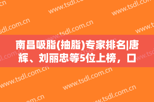 南昌吸脂(抽脂)专家排名|唐辉、刘丽忠等5位上榜，口碑技术双双在线！