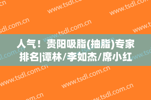 人气！贵阳吸脂(抽脂)专家排名|谭林/李如杰/席小红等5位，实力不容小觑！