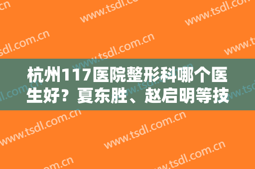 杭州117医院整形科哪个医生好？夏东胜、赵启明等技术点评，附眼综合案例
