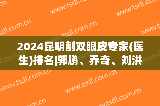 2024昆明割双眼皮专家(医生)排名|郭鹏、乔奇、刘洪游等上榜，避坑指南