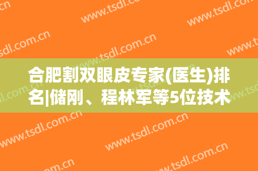 合肥割双眼皮专家(医生)排名|储刚、程林军等5位技术都不错！美眼指南~