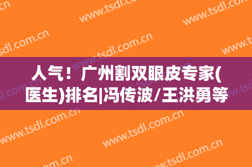 人气！广州割双眼皮专家(医生)排名|冯传波/王洪勇等5位上榜，附价格！