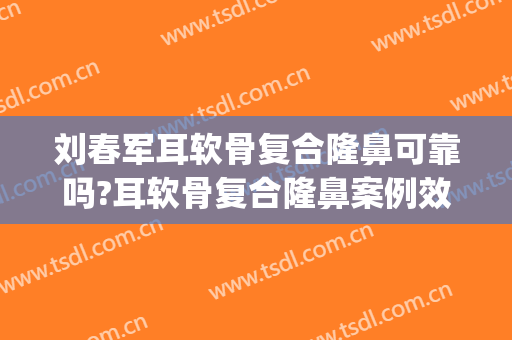 刘春军耳软骨复合隆鼻可靠吗?耳软骨复合隆鼻案例效果对比图_中国医学科学院整形外科医院