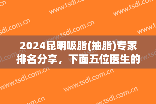 2024昆明吸脂(抽脂)专家排名分享，下面五位医生的技术都不错哦！任你选