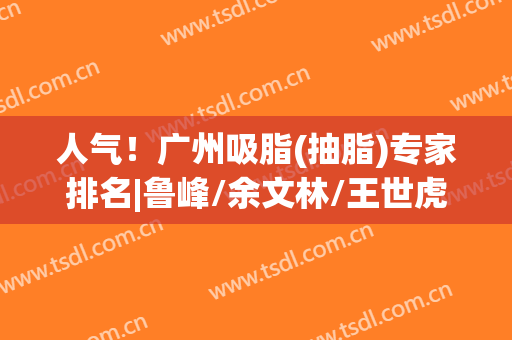 人气！广州吸脂(抽脂)专家排名|鲁峰/余文林/王世虎等口碑点评