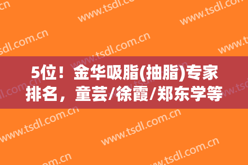 5位！金华吸脂(抽脂)专家排名，童芸/徐霞/郑东学等实力上榜