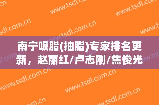 南宁吸脂(抽脂)专家排名更新，赵丽红/卢志刚/焦俊光等技术大比拼！