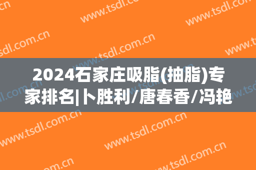2024石家庄吸脂(抽脂)专家排名|卜胜利/唐春香/冯艳中等实力强劲