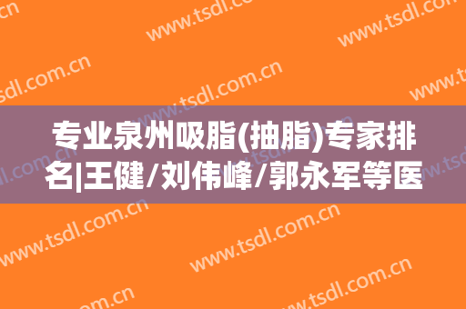 专业泉州吸脂(抽脂)专家排名|王健/刘伟峰/郭永军等医师吸脂技术都不错！