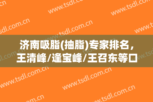 济南吸脂(抽脂)专家排名，王清峰/逢宝峰/王召东等口碑入围