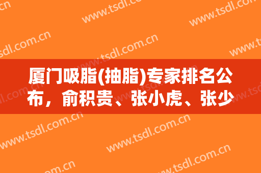 厦门吸脂(抽脂)专家排名公布，俞积贵、张小虎、张少军等技术介绍