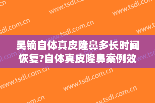 吴镝自体真皮隆鼻多长时间恢复?自体真皮隆鼻案例效果对比图_中国医学科学院整形外科医院