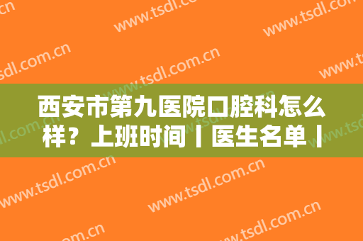 西安市第九医院口腔科怎么样？上班时间丨医生名单丨种植牙案例丨价格表
