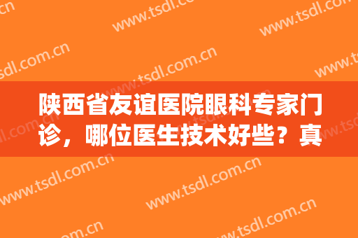 陕西省友谊医院眼科专家门诊，哪位医生技术好些？真人案例分享(陕西省友谊医院医生简介)