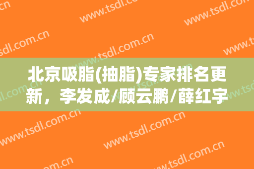 北京吸脂(抽脂)专家排名更新，李发成/顾云鹏/薛红宇等5位上榜