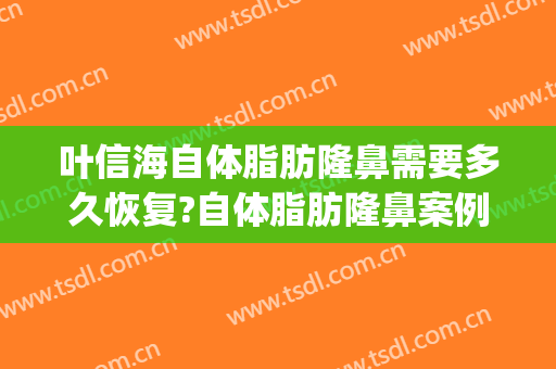 叶信海自体脂肪隆鼻需要多久恢复?自体脂肪隆鼻案例效果对比图_复旦大学附属眼耳鼻喉科医院