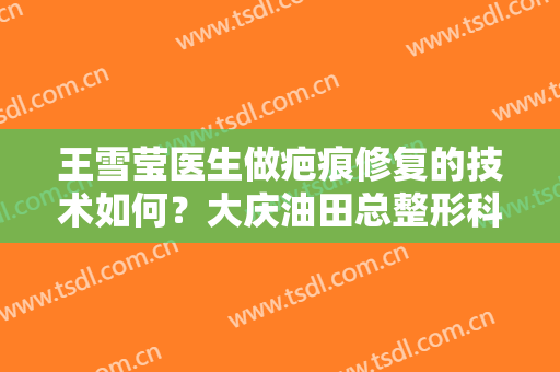 王雪莹医生做疤痕修复的技术如何？大庆油田总整形科口碑好不好？有案例