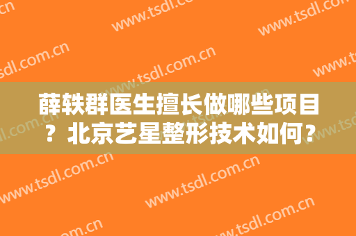 薛轶群医生擅长做哪些项目？北京艺星整形技术如何？附真人案例图