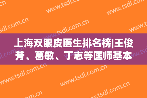 上海双眼皮医生排名榜|王俊芳、葛敏、丁志等医师基本信息介绍！附价格表