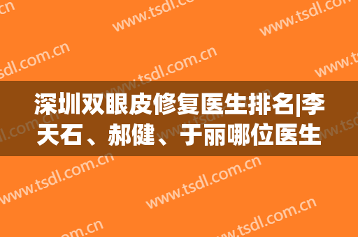 深圳双眼皮修复医生排名|李天石、郝健、于丽哪位医生的技术好些？附眼部案例