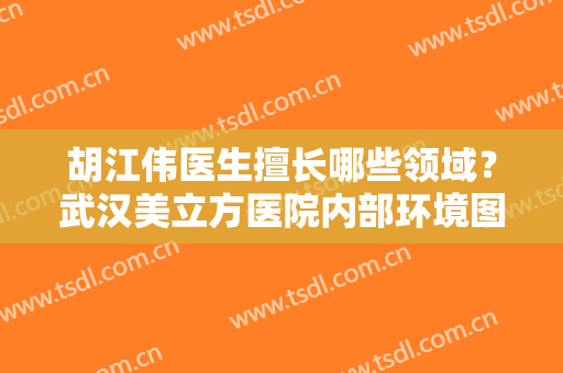胡江伟医生擅长哪些领域？武汉美立方医院内部环境图及精选眼部案例图分享！