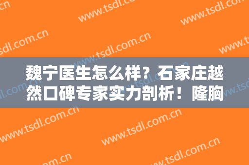 魏宁医生怎么样？石家庄越然口碑专家实力剖析！隆胸术后效果分享！