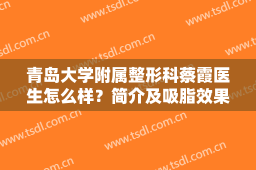 青岛大学附属整形科蔡霞医生怎么样？简介及吸脂效果揭秘，热门有实力！