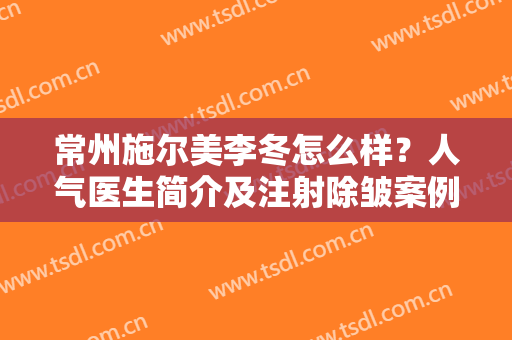 常州施尔美李冬怎么样？人气医生简介及注射除皱案例分享，先看为敬！