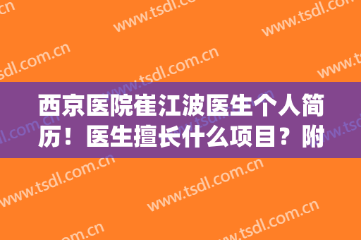 西京医院崔江波医生个人简历！医生擅长什么项目？附吸脂案例及价格(崔江波西京双眼皮案例)