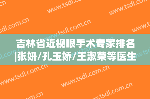 吉林省近视眼手术专家排名|张妍/孔玉娇/王淑荣等医生基本信息介绍！附价格表