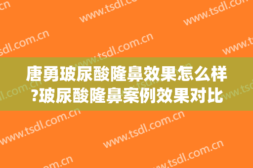 唐勇玻尿酸隆鼻效果怎么样?玻尿酸隆鼻案例效果对比图_中国医学科学院整形外科医院