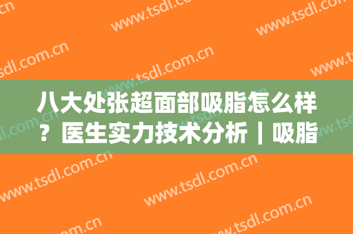 八大处张超面部吸脂怎么样？医生实力技术分析｜吸脂案例及价格(八大处整形吸脂最好专家)