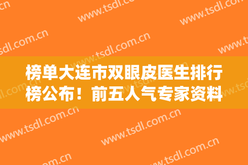榜单大连市双眼皮医生排行榜公布！前五人气专家资料曝光，你来品！(大连割双眼皮)