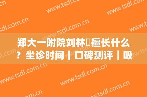 郑大一附院刘林嶓擅长什么？坐诊时间丨口碑测评｜吸脂案例(郑大一附院刘林嶓简介)