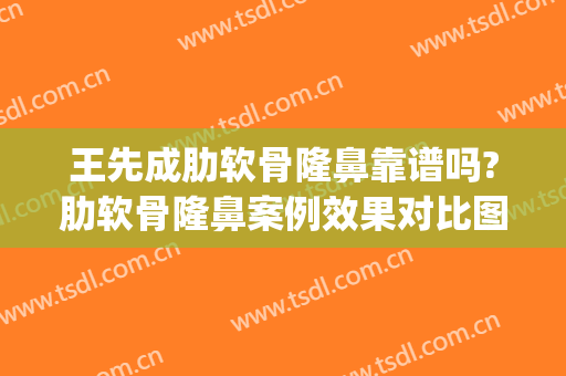 王先成肋软骨隆鼻靠谱吗?肋软骨隆鼻案例效果对比图_中南大学湘雅二医院