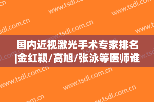国内近视激光手术专家排名|金红颖/高旭/张泳等医师谁的技术好？附价格表