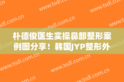 朴德俊医生实操鼻部整形案例图分享！韩国JYP整形外科内部环境如何？