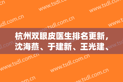 杭州双眼皮医生排名更新，沈海燕、于建新、王光建、孟晨曦等实力上榜(杭州第一医院沈海燕双眼皮)