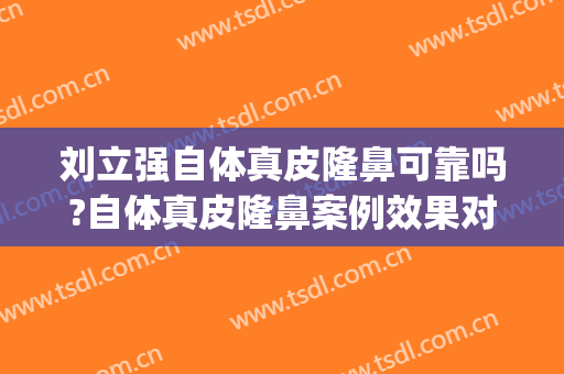 刘立强自体真皮隆鼻可靠吗?自体真皮隆鼻案例效果对比图_中国医学科学院整形外科医院