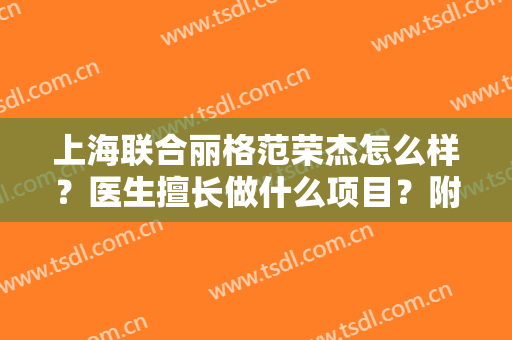 上海联合丽格范荣杰怎么样？医生擅长做什么项目？附真人做鼻整形案例