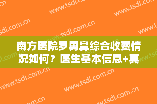 南方医院罗勇鼻综合收费情况如何？医生基本信息+真人做鼻部整形效果图分享！