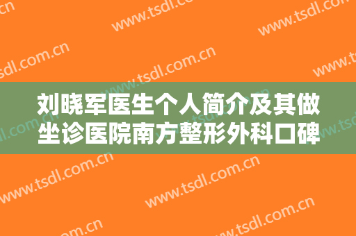 刘晓军医生个人简介及其做坐诊医院南方整形外科口碑分享！附真人祛痘案例图