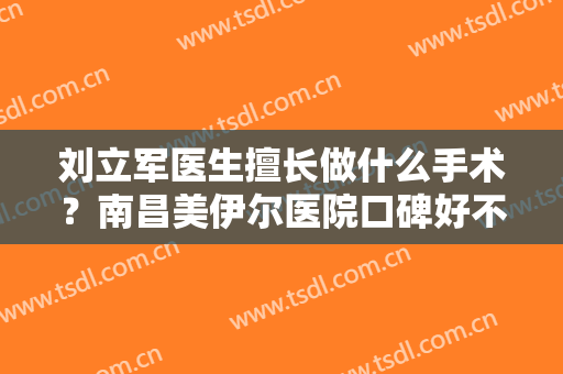 刘立军医生擅长做什么手术？南昌美伊尔医院口碑好不好？附案例