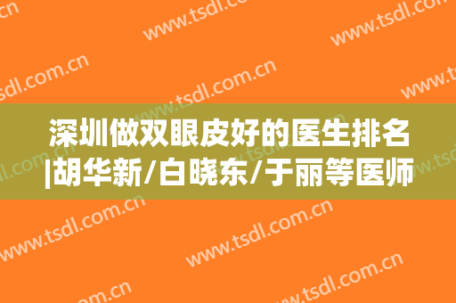 深圳做双眼皮好的医生排名|胡华新/白晓东/于丽等医师谁的技术好些？附价格表