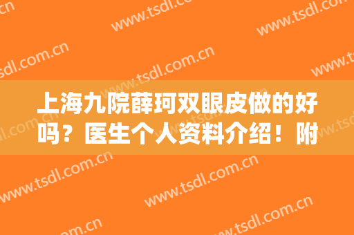 上海九院薛珂双眼皮做的好吗？医生个人资料介绍！附真实案例！(上海九院整形外科薛珂)