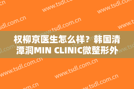 权柳京医生怎么样？韩国清潭洞MIN CLINIC微整形外科真人做祛斑手术效果图！